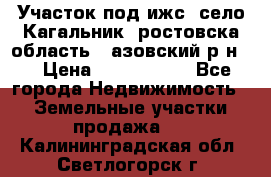 Участок под ижс, село Кагальник, ростовска область , азовский р-н,  › Цена ­ 1 000 000 - Все города Недвижимость » Земельные участки продажа   . Калининградская обл.,Светлогорск г.